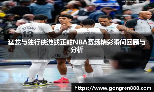 猛龙与独行侠激战正酣NBA赛场精彩瞬间回顾与分析